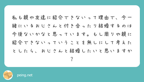 私も親や友達に紹介できないって理由で、今一緒にいるおじさんと付き合ったり結婚するのは今後ないかなと思っています。もし周りや親に紹介できないっていうことを無しにして考えたとしたら、おじさんと結婚したいと思いますか？