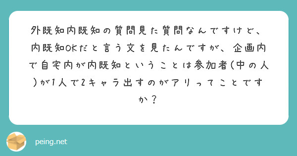 外既知内既知の質問見た質問なんですけど、
内既知OKだと言う文を見たんですが、企画内で自宅内が内既知ということは参加者(中の人)が1人で2キャラ出すのがアリってことですか？