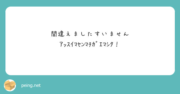 間違えましたすいません ｱｯｽｲﾏｾﾝﾏﾁｶﾞｴﾏｼﾀ！ | Peing -質問箱-