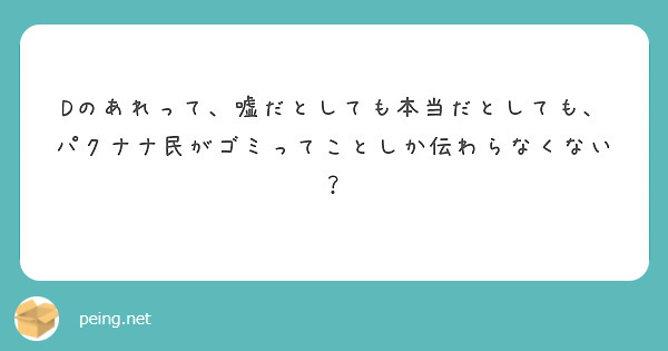 Dのあれって 嘘だとしても本当だとしても パクナナ民がゴミってことしか伝わらなくない Peing 質問箱