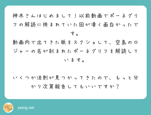 神木さんはじめまして 以前動画でポーネグリフの解読に挑まれていた回が凄く面白かったです Peing 質問箱