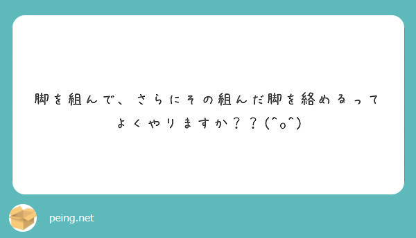 脚を組んで さらにその組んだ脚を絡めるってよくやりますか O Peing 質問箱