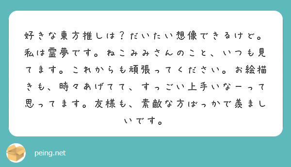 好きな東方推しは？だいたい想像できるけど。私は霊夢です。ねこみみさんのこと、いつも見てます。これからも頑張ってください。お絵描きも、時々あげてて、すっごい上手いなーって思ってます。友様も、素敵な方ばっかで羨ましいです。