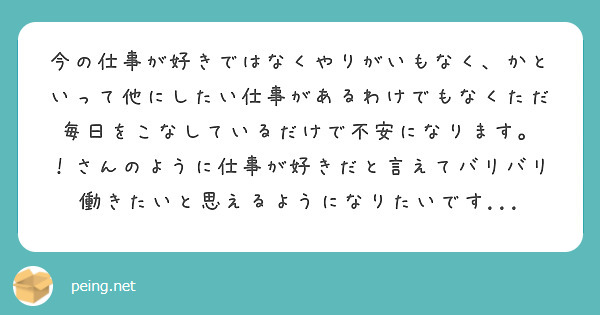 
今の仕事が好きではなくやりがいもなく、かといって他にしたい仕事があるわけでもなくただ毎日をこなしているだけで不安になります。
！さんのように仕事が好きだと言えてバリバリ働きたいと思えるようになりたいです...