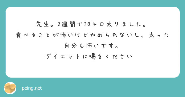 先生 2週間で10キロ太りました 食べることが怖いけどやめられないし 太った自分も怖いです Questionbox