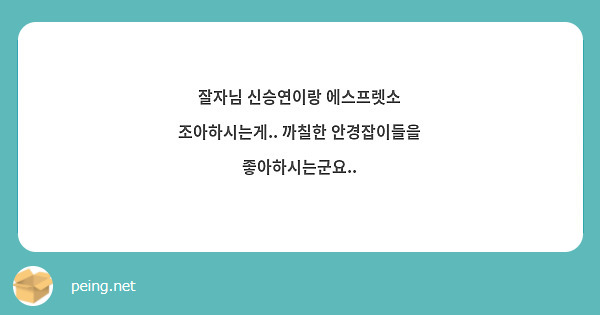 잘자님 신승연이랑 에스프렛소 조아하시는게.. 까칠한 안경잡이들을 좋아하시는군요.. 