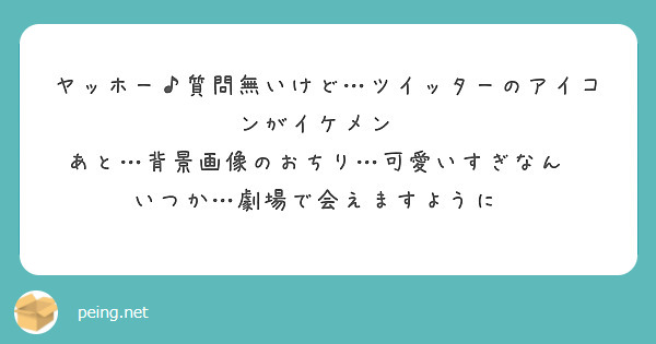 ヤッホー♪質問無いけど…ツイッターのアイコンがイケメン✨
あと…背景画像のおちり…可愛いすぎなん😭
いつか…劇場で会えますように🌸