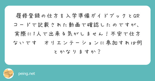 履修登録の仕方を入学準備ガイドブックとqrコードで記載された動画で確認したのですが 実際に1人で出来る気がしませ Peing 質問箱