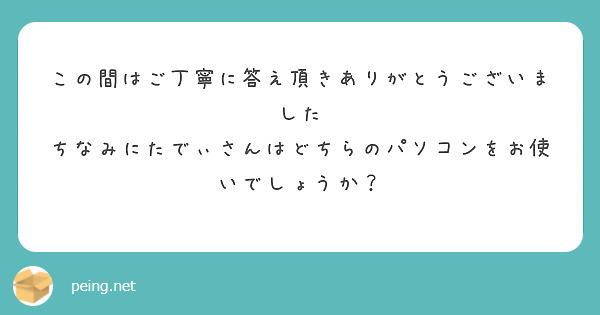 この間はご丁寧に答え頂きありがとうございました ちなみにたでぃさんはどちらのパソコンをお使いでしょうか Peing 質問箱