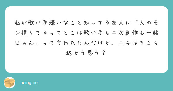 私が歌い手嫌いなこと知ってる友人に 人のモン借りてるってとこは歌い手も二次創作も一緒じゃん って言われたんだけど Peing 質問箱