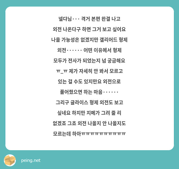 넬댜님··· 격거 본편 완결 나고 외전 나온다구 하면 그거 보고 싶어요 나올 가능성은 없겠지만 갤리어드 형제 외전······ 어떤 이유에서 형제 모두가 전사가 되었는지 넘 궁금해요 ㅠ_ㅠ 제가 자세히 안 봐서 모르고 있는 걸 수도 있지만요 외전으로 풀어줬으면 하는 마음······ 그리구 글라이스 형제 외전도 보고 싶네요 하지만 지메가 그려 줄 리 없겠죠 그쵸 외전 나올지 안 나올지도 모르는데 하아ㅠㅠㅠㅠㅠㅠㅠㅠㅠㅠ