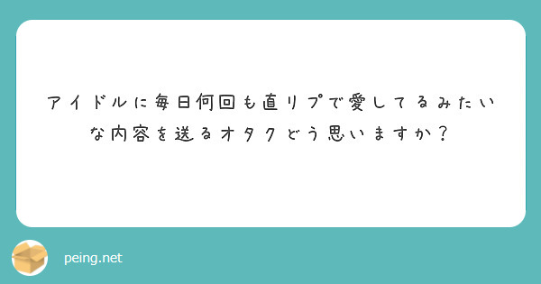 アイドルに毎日何回も直リプで愛してるみたいな内容を送るオタクどう思いますか Peing 質問箱