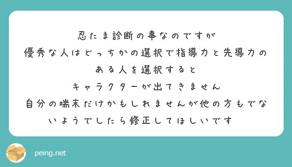 忍たま診断の事なのですが
優秀な人はどっちかの選択で指導力と先導力のある人を選択すると
キャラクターが出てきません
自分の端末だけかもしれませんが他の方もでないようでしたら修正してほしいです💦