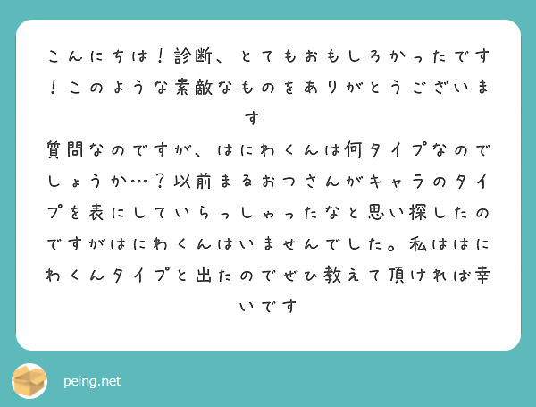 こんにちは！診断、とてもおもしろかったです！このような素敵なものをありがとうございます☺️
質問なのですが、はにわくんは何タイプなのでしょうか…？以前まるおつさんがキャラのタイプを表にしていらっしゃったなと思い探したのですがはにわくんはいませんでした。私ははにわくんタイプと出たのでぜひ教えて頂ければ幸いです