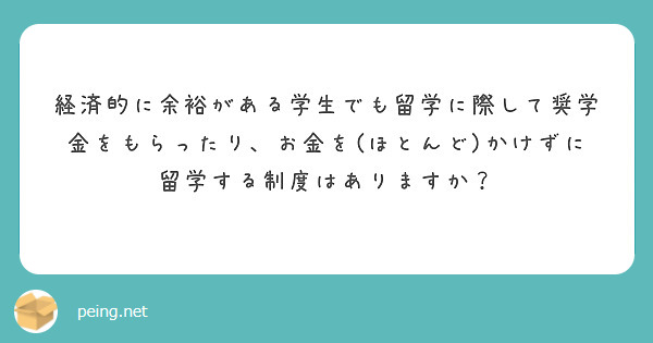 経済的に余裕がある学生でも留学に際して奨学金をもらったり、お金を(ほとんど)かけずに留学する制度はありますか？