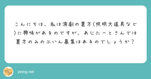 こんにちは、私は演劇の裏方(照明大道具など)に興味があるのですが、あじたーとさんでは裏方のみのぶいん募集はあるのでしょうか？