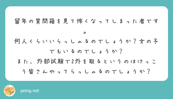 留年の質問箱を見て怖くなってしまった者です 何人くらいいらっしゃるのでしょうか 女の子でもいるのでしょうか Peing 質問箱