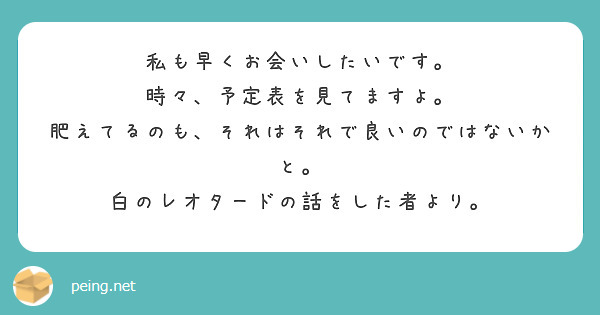 私も早くお会いしたいです。
時々、予定表を見てますよ。
肥えてるのも、それはそれで良いのではないかと。
白のレオタードの話をした者より。
