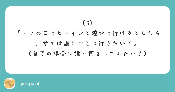  [S] 「オフの日にヒロインと遊びに行けるとしたら、サキは誰とどこに行きたい？」
(自宅の場合は誰と何をしてみたい？)
