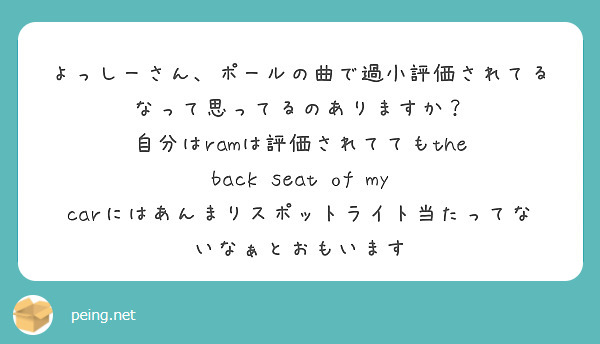 よっしーさん、ポールの曲で過小評価されてるなって思ってるのありますか？
自分はramは評価されててもthe back seat of my carにはあんまりスポットライト当たってないなぁとおもいます