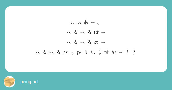 しゃあー、
へるへるはー
へるへるのー
へるへるだったりしますかー！？