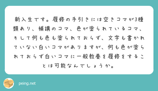 新入生です。履修の手引きには空きコマが3種類あり、補講のコマ、色が塗られているコマ、そして何も色も塗られておらず、文字も書かれていない白いコマがありますが、何も色が塗られておらず白いコマに一般教養を履修をすることは可能なんでしょうか。