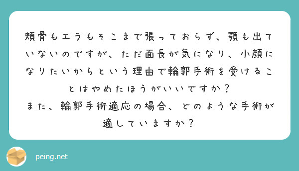 頬骨もエラもそこまで張っておらず 顎も出ていないのですが ただ面長が気になり 小顔になりたいからという理由で輪郭 Peing 質問箱