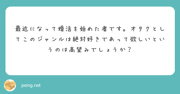 最近になって婚活を始めた者です オタクとしてこのジャンルは絶対好きであって欲しいというのは高望みでしょうか Peing 質問箱