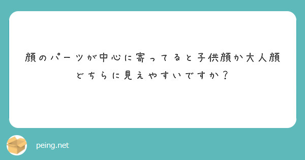 顔のパーツが中心に寄ってると子供顔か大人顔どちらに見えやすいですか Peing 質問箱