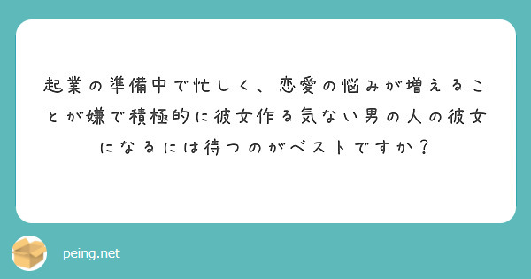 起業の準備中で忙しく 恋愛の悩みが増えることが嫌で積極的に彼女作る気ない男の人の彼女になるには待つのがベストです Peing 質問箱