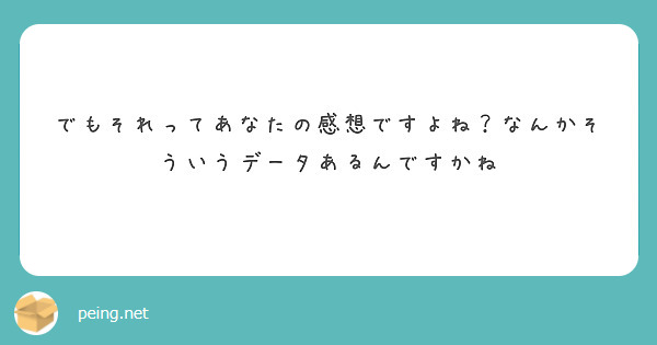 でもそれってあなたの感想ですよね なんかそういうデータあるんですかね Peing 質問箱