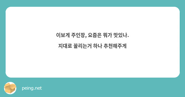 이보게 주인장, 요즘은 뭐가 맛있나. 지대로 꼴리는거 하나 추천해주게 | Peing -질문함-