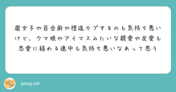 腐女子や百合厨や捏造カプするのも気持ち悪いけど ウマ娘やアイマスみたいな親愛や友愛も恋愛に絡める連中も気持ち悪い Peing 質問箱