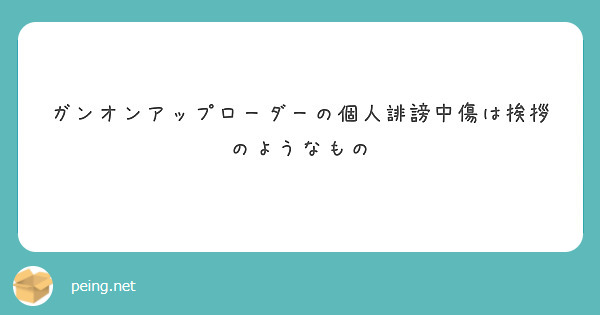 ガンオンアップローダーの個人誹謗中傷は挨拶のようなもの Peing 質問箱