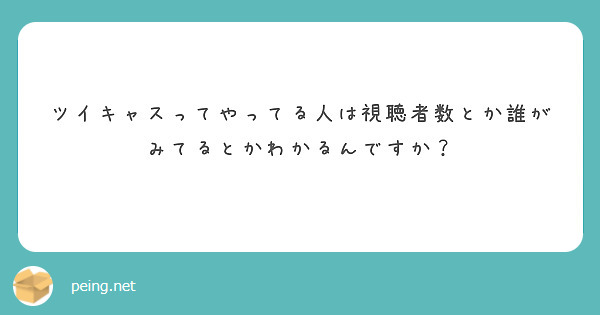 ツイキャスってやってる人は視聴者数とか誰がみてるとかわかるんですか Peing 質問箱