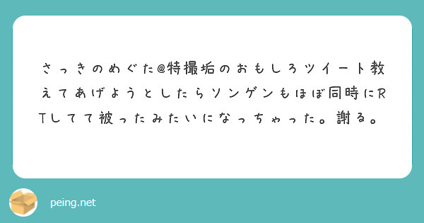 さっきのめぐた 特撮垢のおもしろツイート教えてあげようとしたらソンゲンもほぼ同時にrtしてて被ったみたいになっち Peing 質問箱