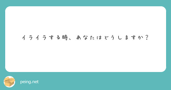 イライラする時 あなたはどうしますか Peing 質問箱