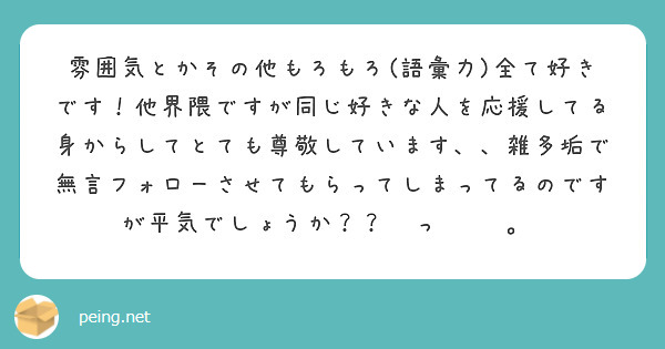 雰囲気とかその他もろもろ 語彙力 全て好きです 他界隈ですが同じ好きな人を応援してる身からしてとても尊敬していま Peing 質問箱