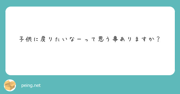 子供に戻りたいなーって思う事ありますか Peing 質問箱