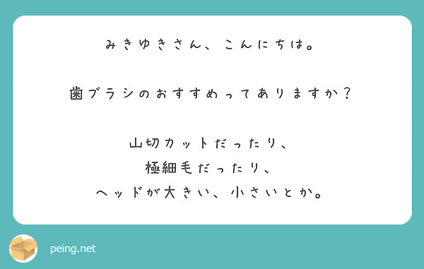 みきゆきさん、こんにちは。

歯ブラシのおすすめってありますか？

山切カットだったり、
極細毛だったり、
ヘッドが大きい、小さいとか。
