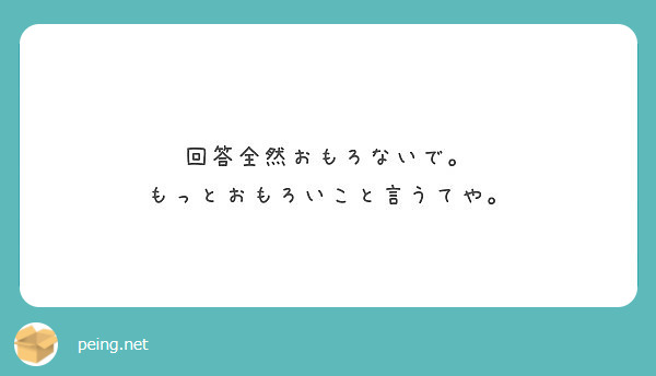 回答全然おもろないで もっとおもろいこと言うてや Peing 質問箱