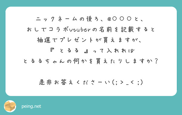 ニックネームの後ろ、@○○○と、
おしでコラボVtuberの名前を記載すると
抽選でプレゼントが貰えますが、
『 とるる 』って入れれば
とるるちゃんの何かを貰えたりしますか？

是非お答えくださーい(;＞_＜;)