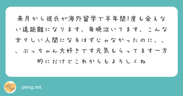 来月から彼氏が海外留学で半年間1度も会えない遠距離になります 毎晩泣いてます こんな女々しい人間になるはずじゃな Peing 質問箱