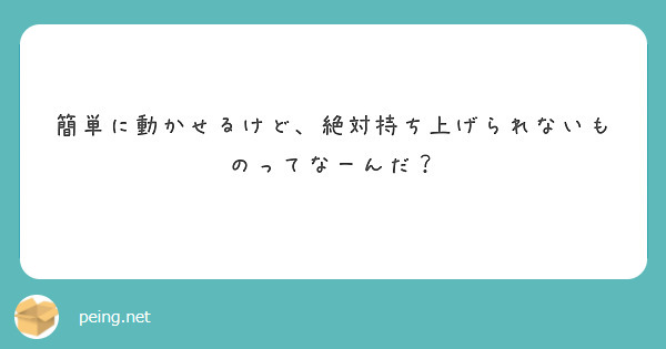 簡単に動かせるけど 絶対持ち上げられないものってなーんだ Peing 質問箱