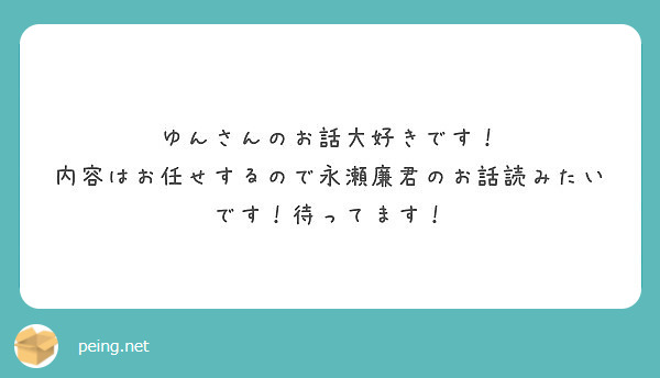 ゆんさんのお話大好きです 内容はお任せするので永瀬廉君のお話読みたいです 待ってます Peing 質問箱