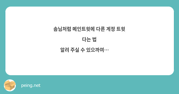 솜님처럼 메인트윗에 다른 계정 트윗 다는 법 알려 주실 수 있으까여…🥺🥺 | Peing -질문함-