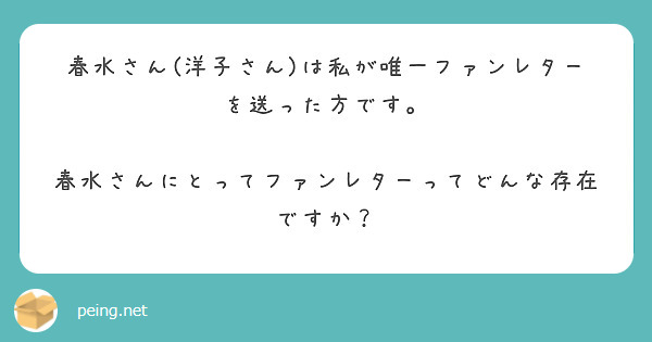 春水さん(洋子さん)は私が唯一ファンレターを送った方です。

春水さんにとってファンレターってどんな存在ですか？