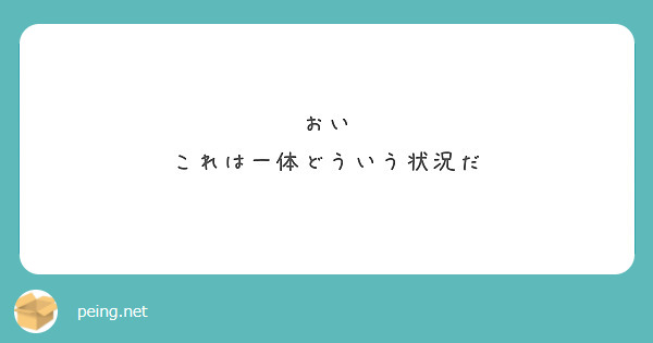 おい これは一体どういう状況だ Peing 質問箱